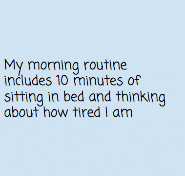 My morning routine includes 10 minutes of sitting in bed and thinking about how tired I am.